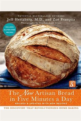  Artisan Bread in Five Minutes a Day: The Discovery That Revolutionizes Home Baking: A Culinary Ode to Simplicity and Perfection